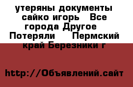 утеряны документы сайко игорь - Все города Другое » Потеряли   . Пермский край,Березники г.